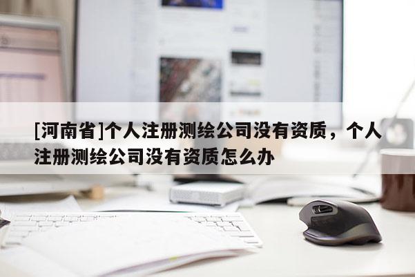 [河南省]个人注册测绘公司没有资质，个人注册测绘公司没有资质怎么办