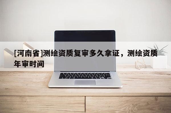 [河南省]测绘资质复审多久拿证，测绘资质年审时间