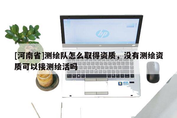 [河南省]测绘队怎么取得资质，没有测绘资质可以接测绘活吗