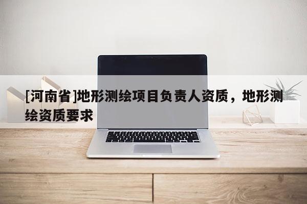 [河南省]地形测绘项目负责人资质，地形测绘资质要求