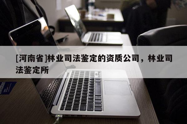 [河南省]林业司法鉴定的资质公司，林业司法鉴定所