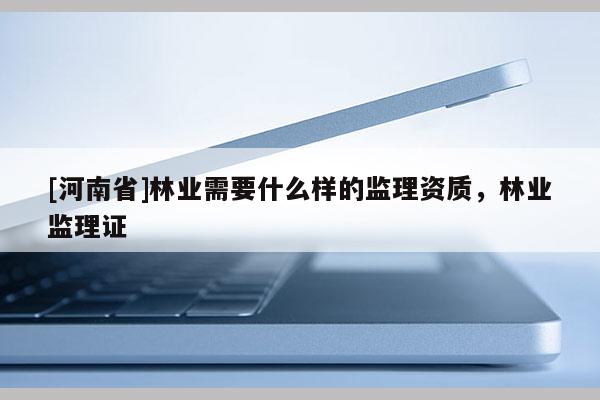 [河南省]林业需要什么样的监理资质，林业监理证