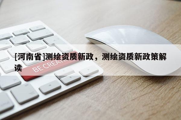 [河南省]测绘资质新政，测绘资质新政策解读