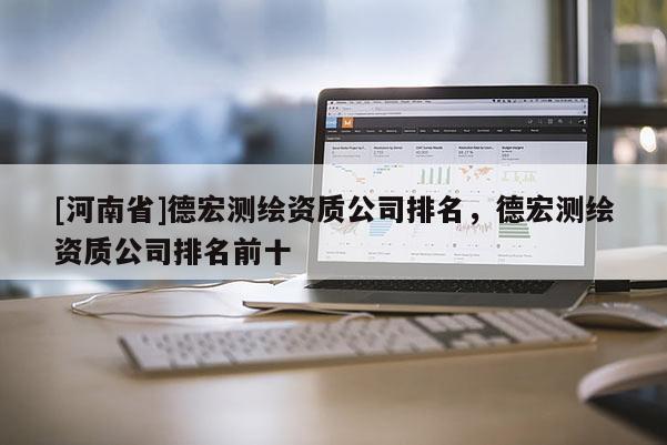 [河南省]德宏测绘资质公司排名，德宏测绘资质公司排名前十