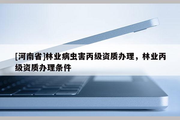 [河南省]林业病虫害丙级资质办理，林业丙级资质办理条件