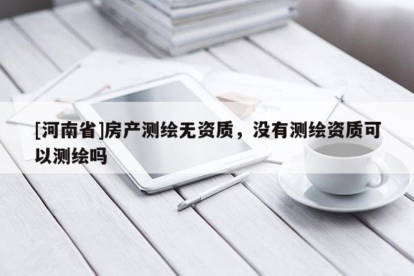 [河南省]房产测绘无资质，没有测绘资质可以测绘吗