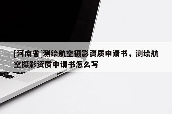 [河南省]测绘航空摄影资质申请书，测绘航空摄影资质申请书怎么写