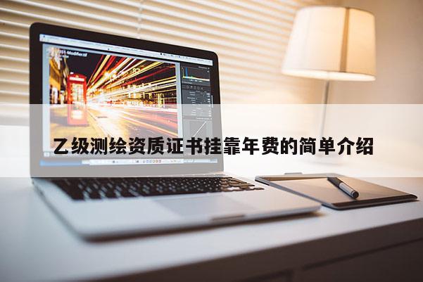 乙级测绘资质证书挂靠年费的简单介绍