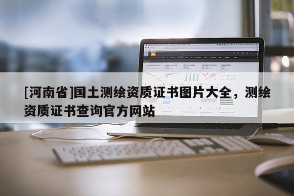 [河南省]国土测绘资质证书图片大全，测绘资质证书查询官方网站