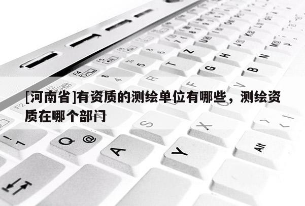 [河南省]有资质的测绘单位有哪些，测绘资质在哪个部门