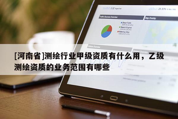 [河南省]测绘行业甲级资质有什么用，乙级测绘资质的业务范围有哪些