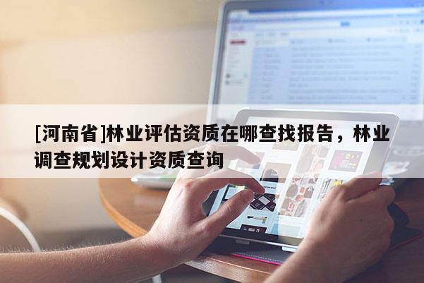 [河南省]林业评估资质在哪查找报告，林业调查规划设计资质查询