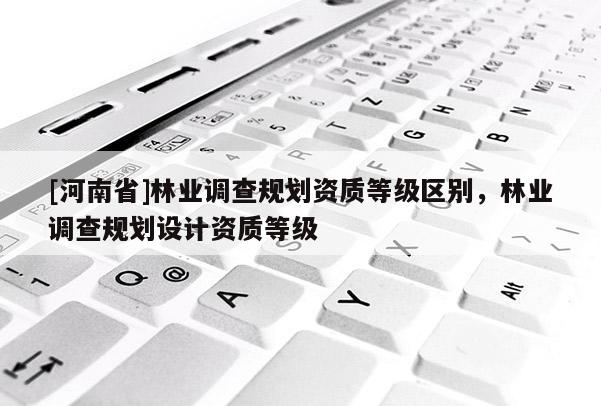 [河南省]林业调查规划资质等级区别，林业调查规划设计资质等级