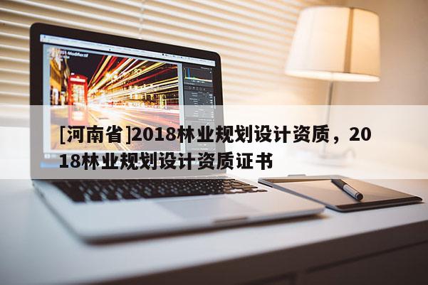 [河南省]2018林业规划设计资质，2018林业规划设计资质证书