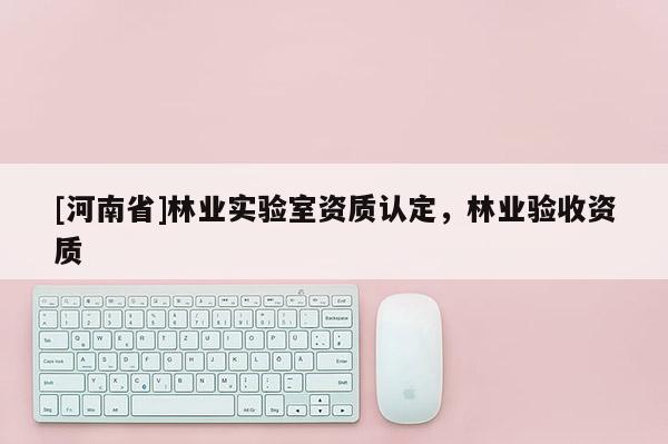 [河南省]林业实验室资质认定，林业验收资质