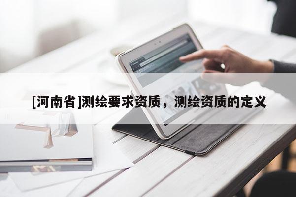 [河南省]测绘要求资质，测绘资质的定义