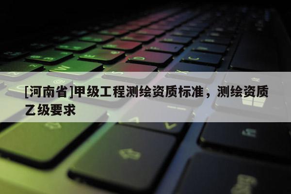 [河南省]甲级工程测绘资质标准，测绘资质乙级要求