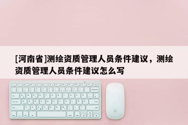 [河南省]测绘资质管理人员条件建议，测绘资质管理人员条件建议怎么写