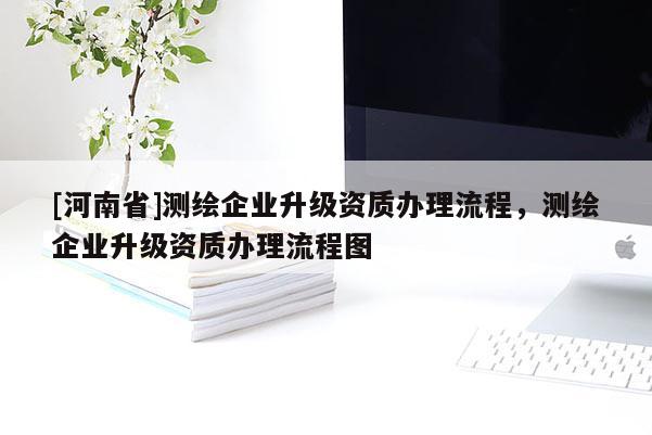 [河南省]测绘企业升级资质办理流程，测绘企业升级资质办理流程图