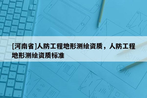 [河南省]人防工程地形测绘资质，人防工程地形测绘资质标准