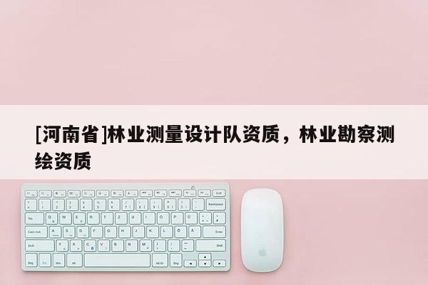 [河南省]林业测量设计队资质，林业勘察测绘资质