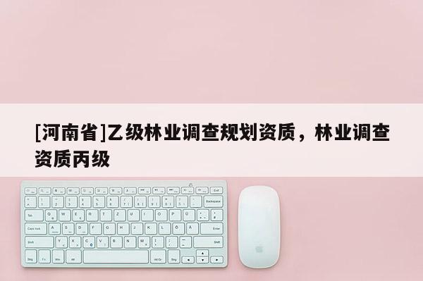 [河南省]乙级林业调查规划资质，林业调查资质丙级