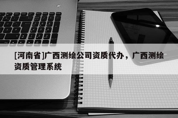 [河南省]广西测绘公司资质代办，广西测绘资质管理系统