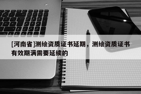 [河南省]测绘资质证书延期，测绘资质证书有效期满需要延续的