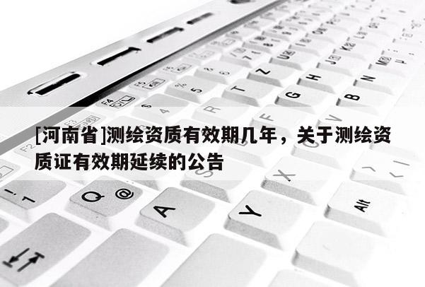 [河南省]测绘资质有效期几年，关于测绘资质证有效期延续的公告