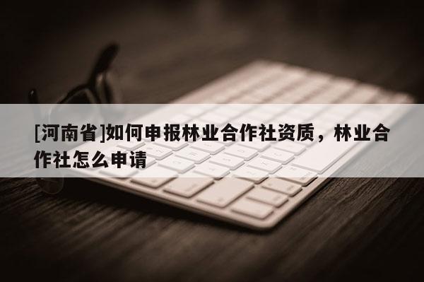 [河南省]如何申报林业合作社资质，林业合作社怎么申请