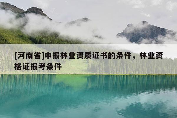 [河南省]申报林业资质证书的条件，林业资格证报考条件