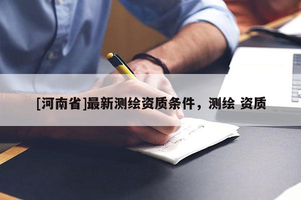 [河南省]最新测绘资质条件，测绘 资质