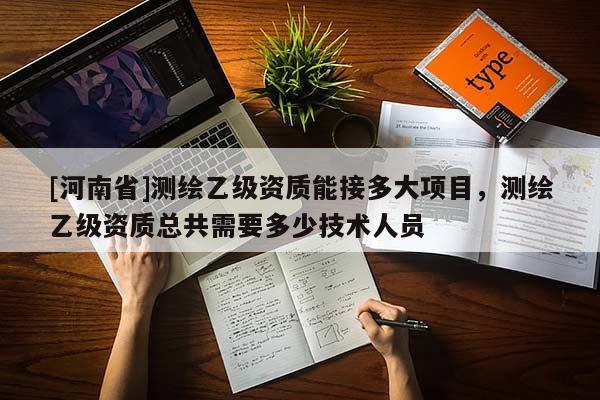 [河南省]测绘乙级资质能接多大项目，测绘乙级资质总共需要多少技术人员