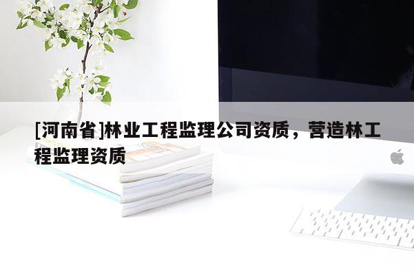 [河南省]林业工程监理公司资质，营造林工程监理资质