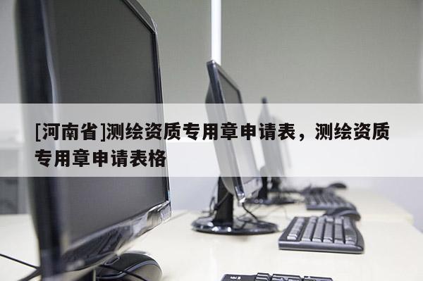 [河南省]测绘资质专用章申请表，测绘资质专用章申请表格