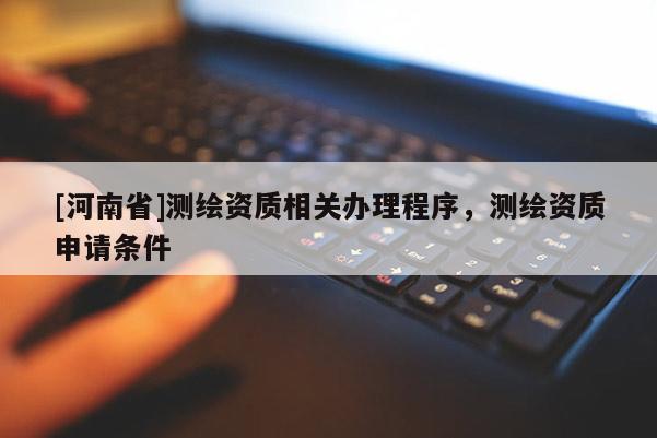 [河南省]测绘资质相关办理程序，测绘资质申请条件