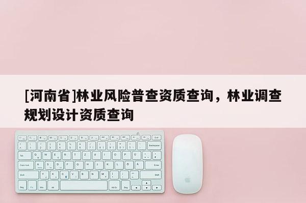 [河南省]林业风险普查资质查询，林业调查规划设计资质查询