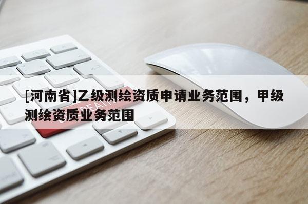 [河南省]乙级测绘资质申请业务范围，甲级测绘资质业务范围