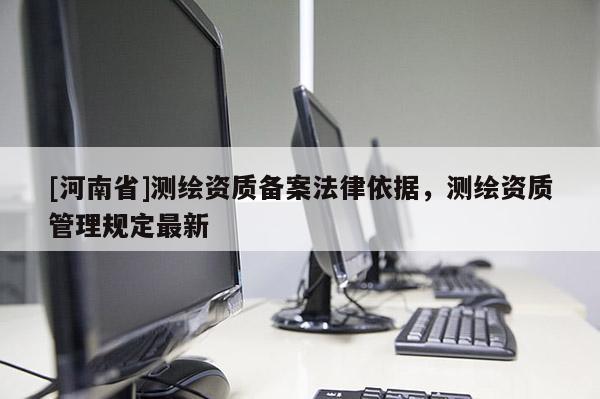 [河南省]测绘资质备案法律依据，测绘资质管理规定最新