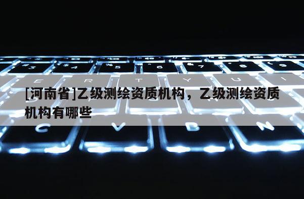 [河南省]乙级测绘资质机构，乙级测绘资质机构有哪些