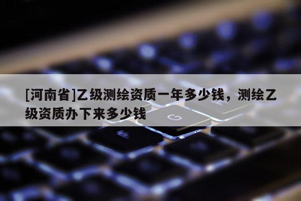 [河南省]乙级测绘资质一年多少钱，测绘乙级资质办下来多少钱