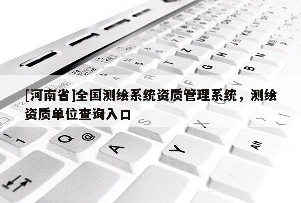 [河南省]全国测绘系统资质管理系统，测绘资质单位查询入口