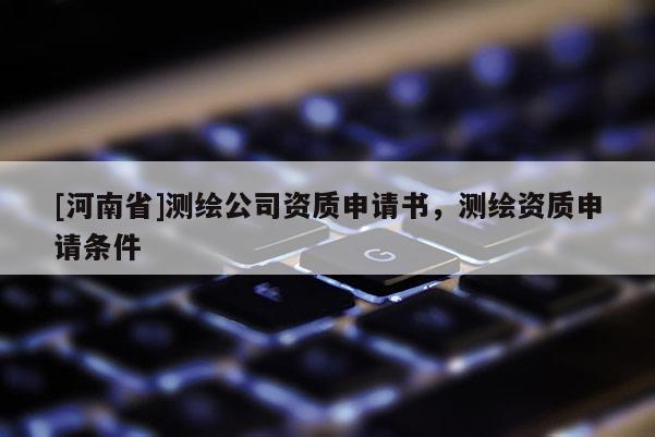 [河南省]测绘公司资质申请书，测绘资质申请条件
