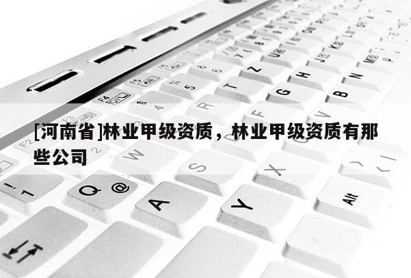 [河南省]林业甲级资质，林业甲级资质有那些公司