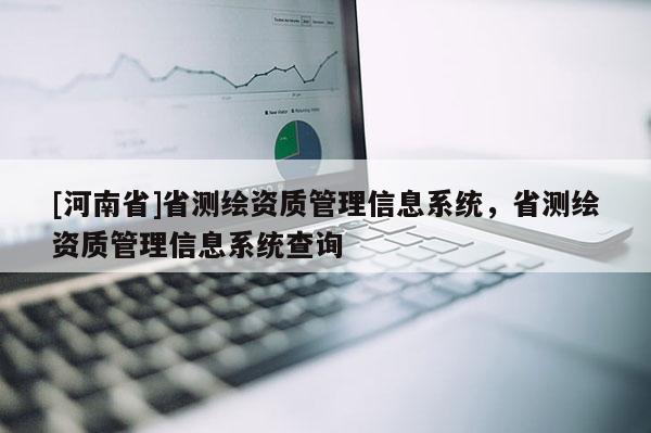 [河南省]省测绘资质管理信息系统，省测绘资质管理信息系统查询