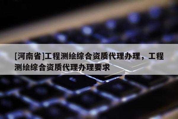 [河南省]工程测绘综合资质代理办理，工程测绘综合资质代理办理要求