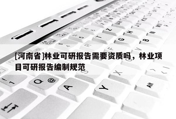[河南省]林业可研报告需要资质吗，林业项目可研报告编制规范
