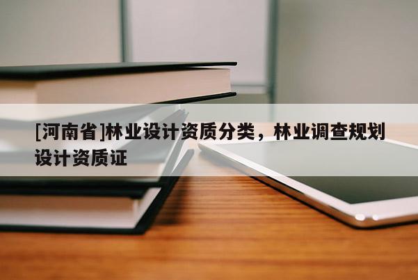 [河南省]林业设计资质分类，林业调查规划设计资质证