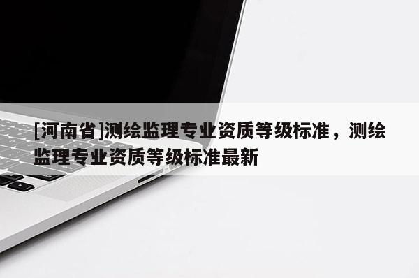 [河南省]测绘监理专业资质等级标准，测绘监理专业资质等级标准最新