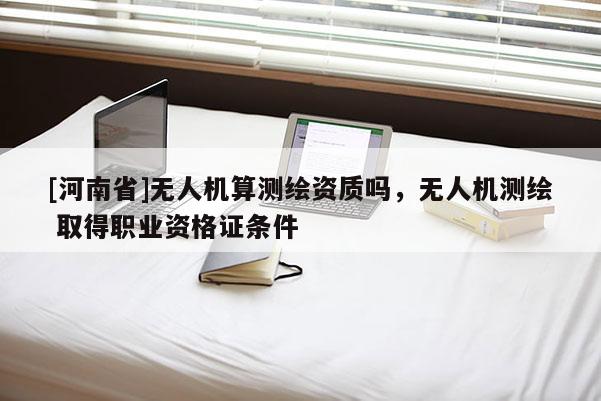 [河南省]无人机算测绘资质吗，无人机测绘 取得职业资格证条件